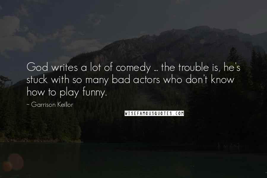 Garrison Keillor Quotes: God writes a lot of comedy ... the trouble is, he's stuck with so many bad actors who don't know how to play funny.