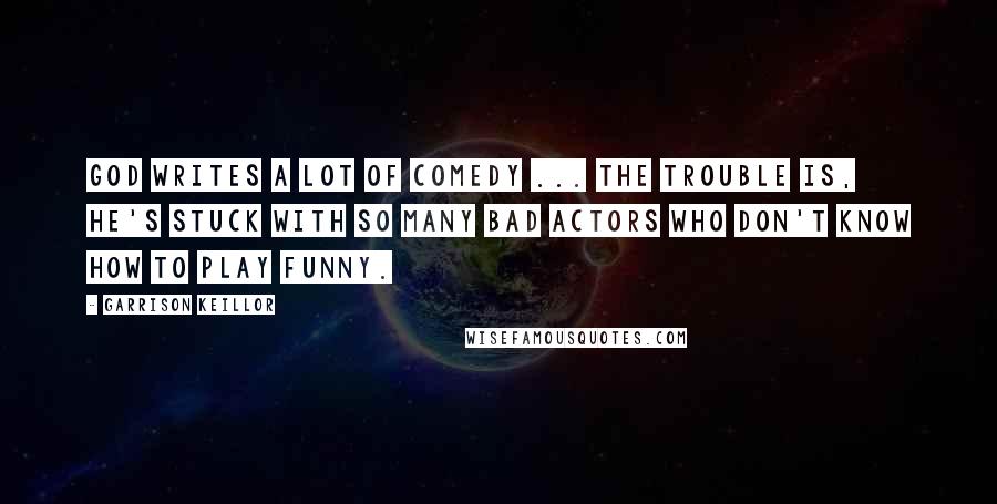 Garrison Keillor Quotes: God writes a lot of comedy ... the trouble is, he's stuck with so many bad actors who don't know how to play funny.