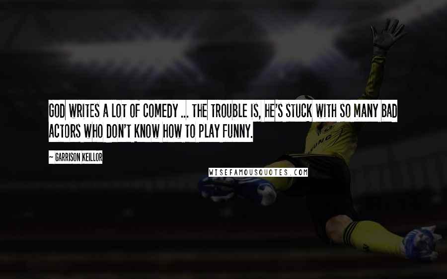 Garrison Keillor Quotes: God writes a lot of comedy ... the trouble is, he's stuck with so many bad actors who don't know how to play funny.