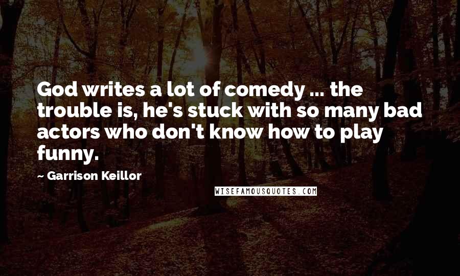 Garrison Keillor Quotes: God writes a lot of comedy ... the trouble is, he's stuck with so many bad actors who don't know how to play funny.