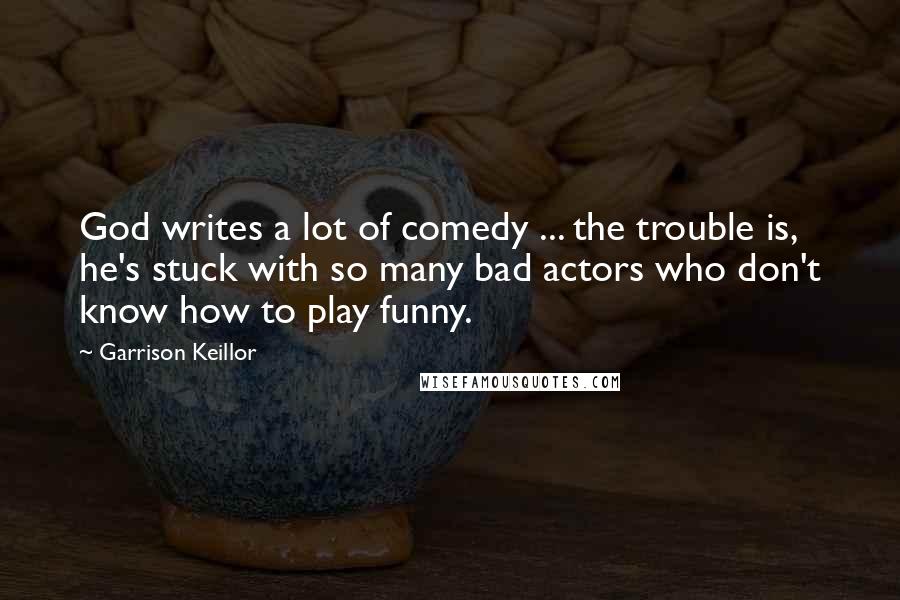 Garrison Keillor Quotes: God writes a lot of comedy ... the trouble is, he's stuck with so many bad actors who don't know how to play funny.
