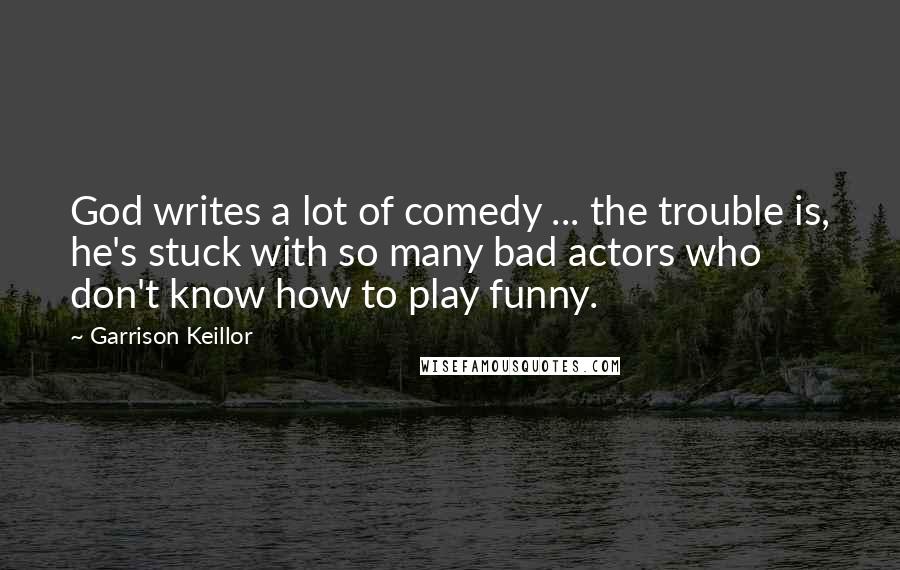 Garrison Keillor Quotes: God writes a lot of comedy ... the trouble is, he's stuck with so many bad actors who don't know how to play funny.