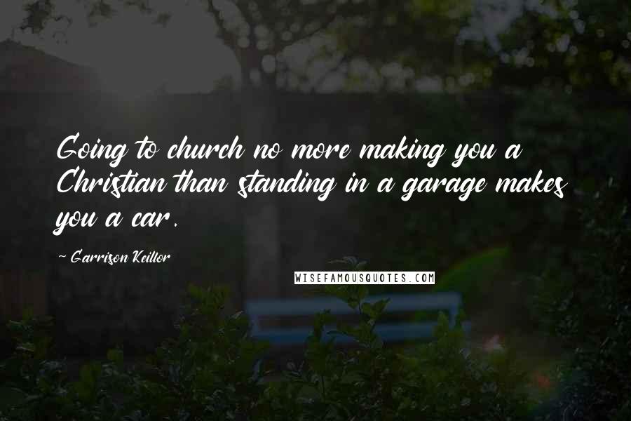 Garrison Keillor Quotes: Going to church no more making you a Christian than standing in a garage makes you a car.