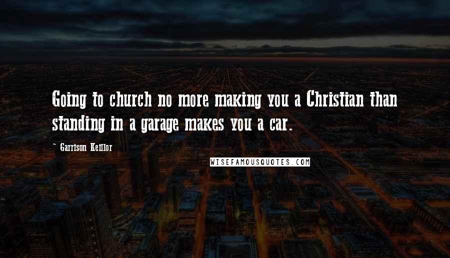 Garrison Keillor Quotes: Going to church no more making you a Christian than standing in a garage makes you a car.