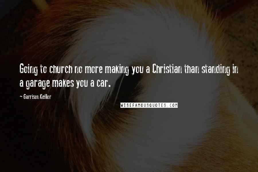 Garrison Keillor Quotes: Going to church no more making you a Christian than standing in a garage makes you a car.