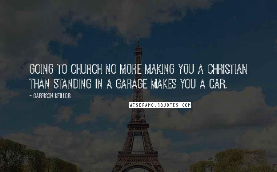 Garrison Keillor Quotes: Going to church no more making you a Christian than standing in a garage makes you a car.