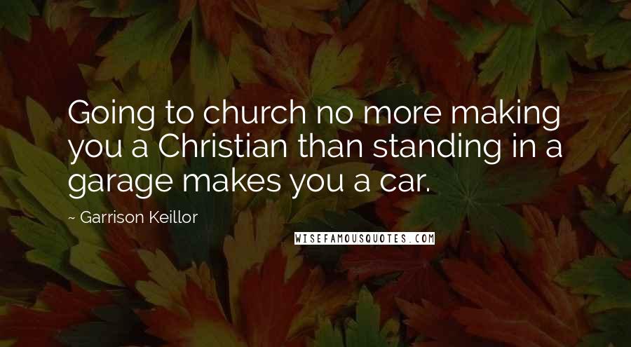 Garrison Keillor Quotes: Going to church no more making you a Christian than standing in a garage makes you a car.