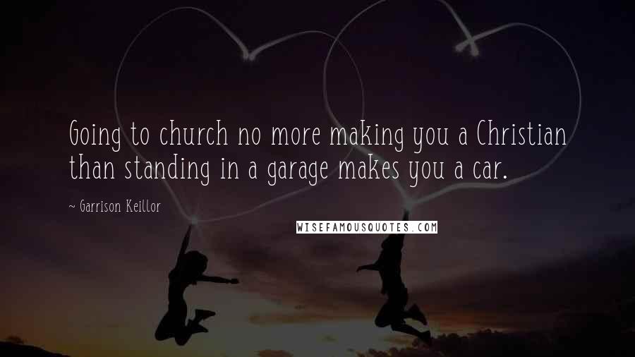 Garrison Keillor Quotes: Going to church no more making you a Christian than standing in a garage makes you a car.