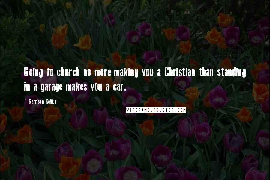 Garrison Keillor Quotes: Going to church no more making you a Christian than standing in a garage makes you a car.