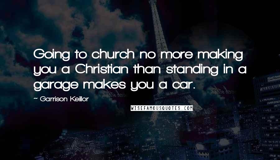 Garrison Keillor Quotes: Going to church no more making you a Christian than standing in a garage makes you a car.