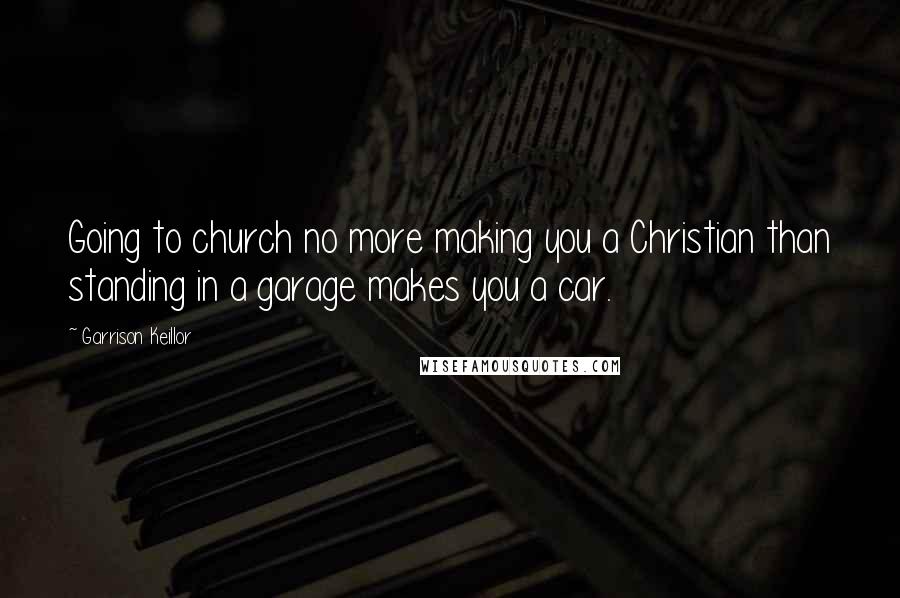 Garrison Keillor Quotes: Going to church no more making you a Christian than standing in a garage makes you a car.