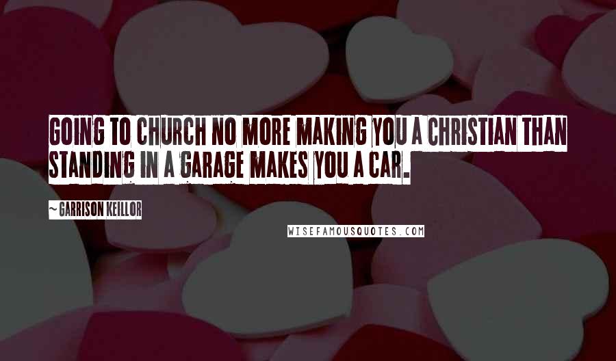 Garrison Keillor Quotes: Going to church no more making you a Christian than standing in a garage makes you a car.