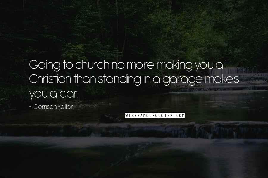 Garrison Keillor Quotes: Going to church no more making you a Christian than standing in a garage makes you a car.