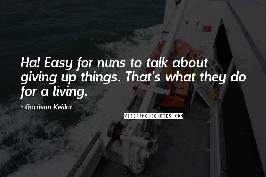 Garrison Keillor Quotes: Ha! Easy for nuns to talk about giving up things. That's what they do for a living.