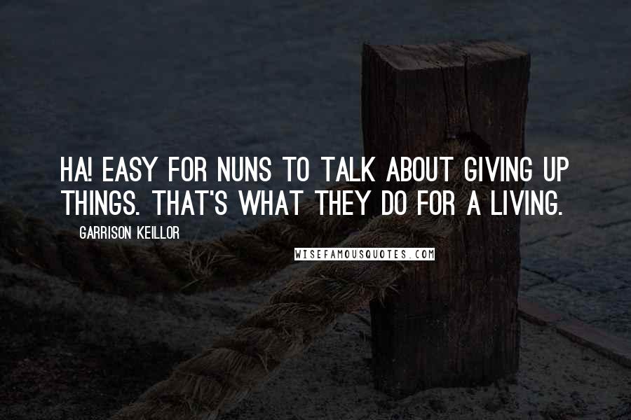 Garrison Keillor Quotes: Ha! Easy for nuns to talk about giving up things. That's what they do for a living.