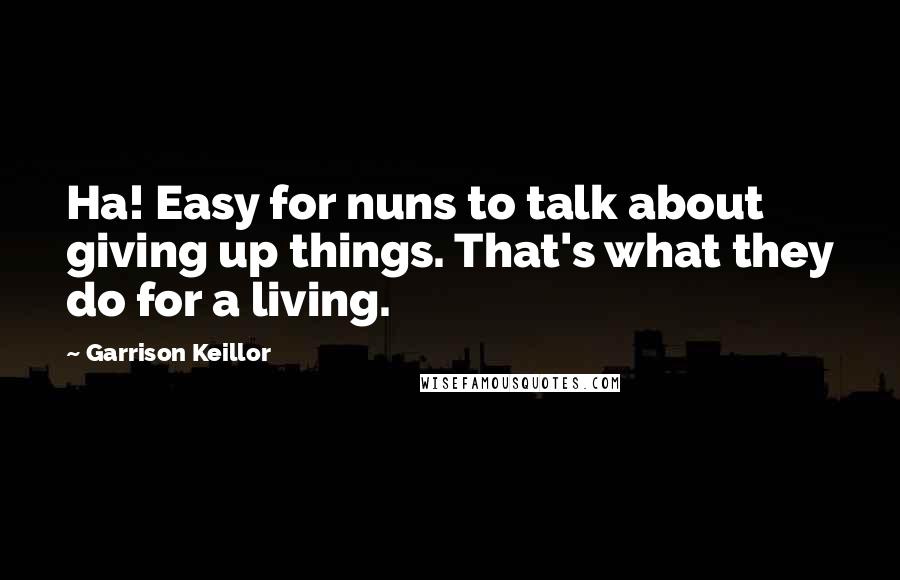 Garrison Keillor Quotes: Ha! Easy for nuns to talk about giving up things. That's what they do for a living.