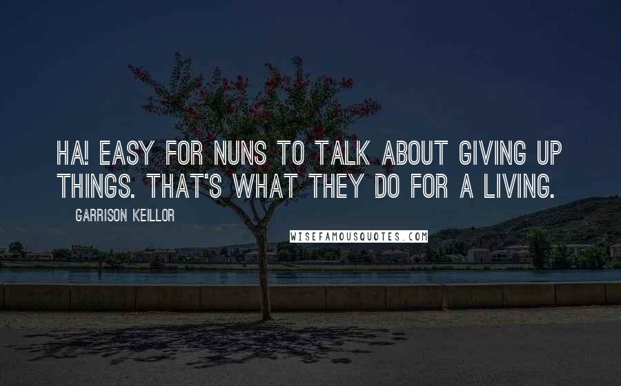 Garrison Keillor Quotes: Ha! Easy for nuns to talk about giving up things. That's what they do for a living.