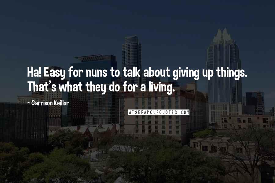 Garrison Keillor Quotes: Ha! Easy for nuns to talk about giving up things. That's what they do for a living.