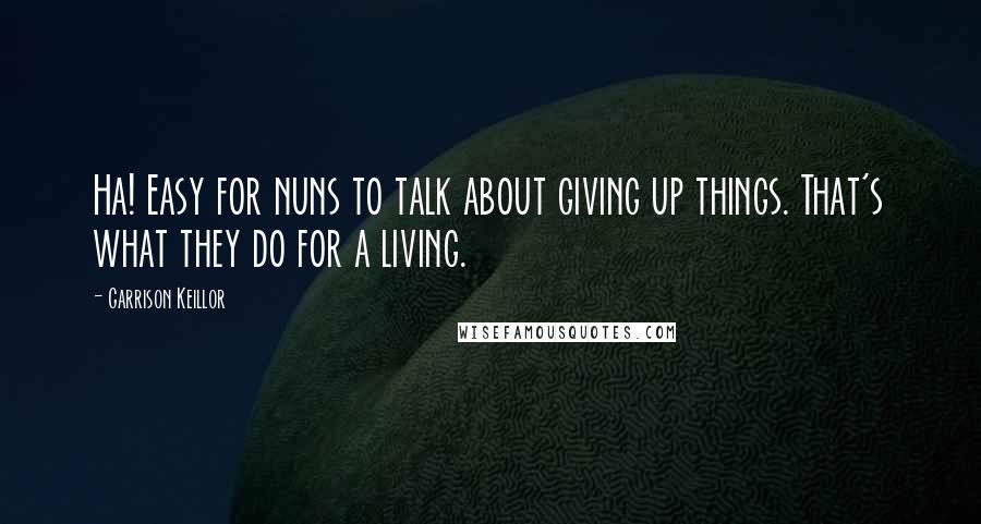 Garrison Keillor Quotes: Ha! Easy for nuns to talk about giving up things. That's what they do for a living.