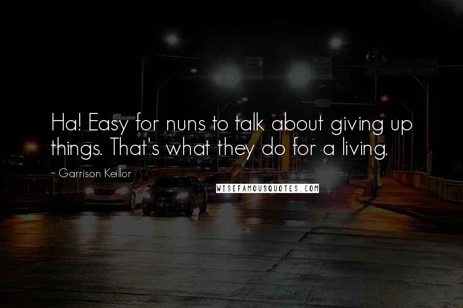 Garrison Keillor Quotes: Ha! Easy for nuns to talk about giving up things. That's what they do for a living.