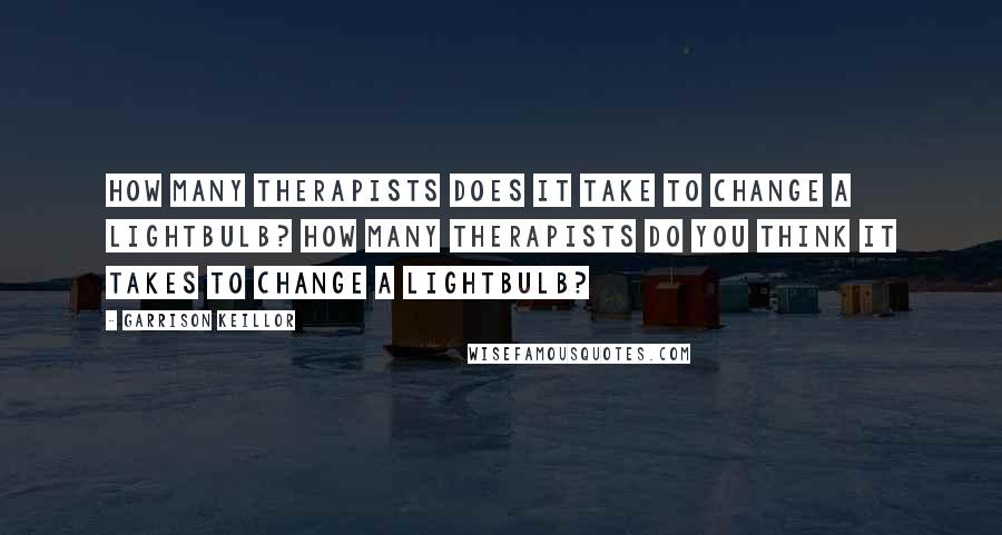 Garrison Keillor Quotes: How many therapists does it take to change a lightbulb? How many therapists do you think it takes to change a lightbulb?