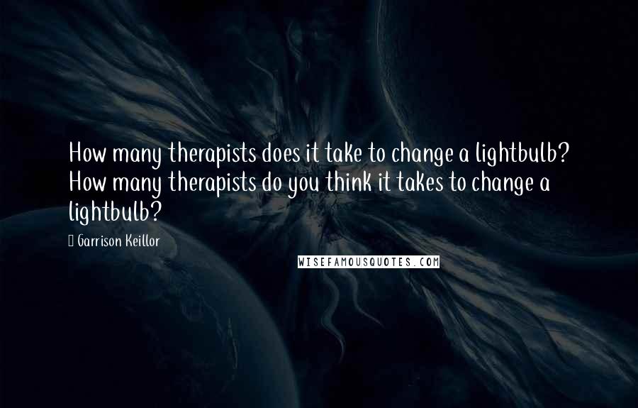 Garrison Keillor Quotes: How many therapists does it take to change a lightbulb? How many therapists do you think it takes to change a lightbulb?