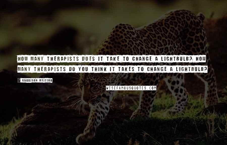 Garrison Keillor Quotes: How many therapists does it take to change a lightbulb? How many therapists do you think it takes to change a lightbulb?
