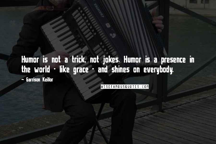 Garrison Keillor Quotes: Humor is not a trick, not jokes. Humor is a presence in the world - like grace - and shines on everybody.