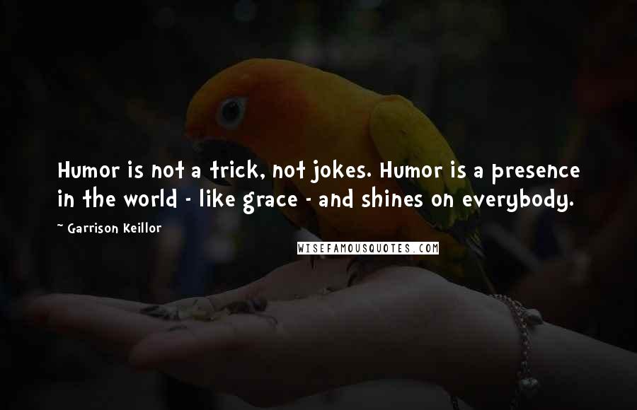 Garrison Keillor Quotes: Humor is not a trick, not jokes. Humor is a presence in the world - like grace - and shines on everybody.
