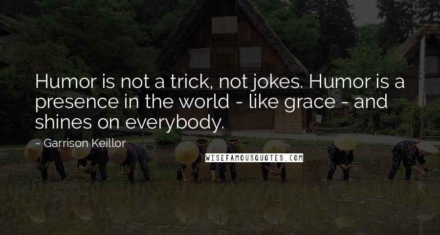 Garrison Keillor Quotes: Humor is not a trick, not jokes. Humor is a presence in the world - like grace - and shines on everybody.