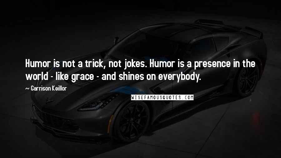 Garrison Keillor Quotes: Humor is not a trick, not jokes. Humor is a presence in the world - like grace - and shines on everybody.