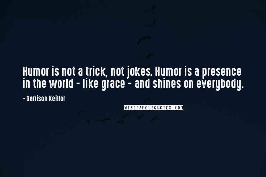 Garrison Keillor Quotes: Humor is not a trick, not jokes. Humor is a presence in the world - like grace - and shines on everybody.