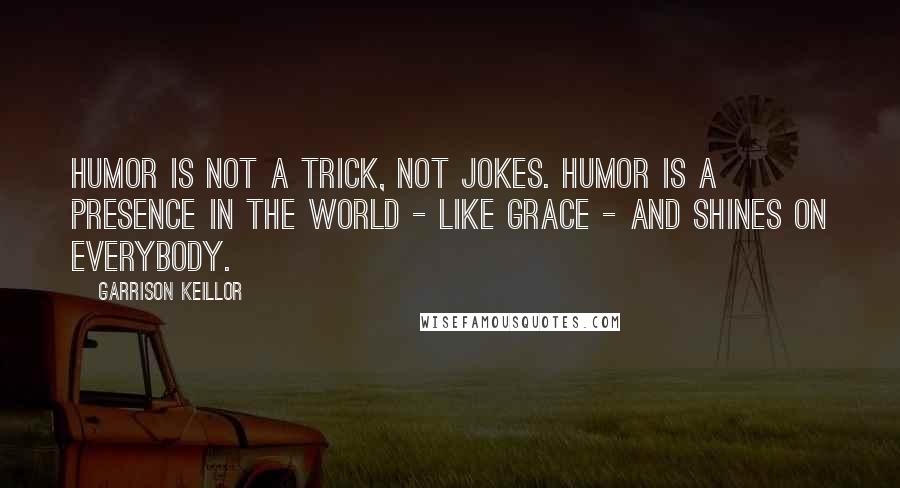 Garrison Keillor Quotes: Humor is not a trick, not jokes. Humor is a presence in the world - like grace - and shines on everybody.
