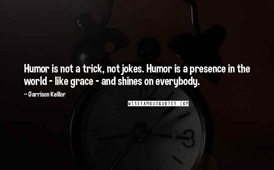 Garrison Keillor Quotes: Humor is not a trick, not jokes. Humor is a presence in the world - like grace - and shines on everybody.