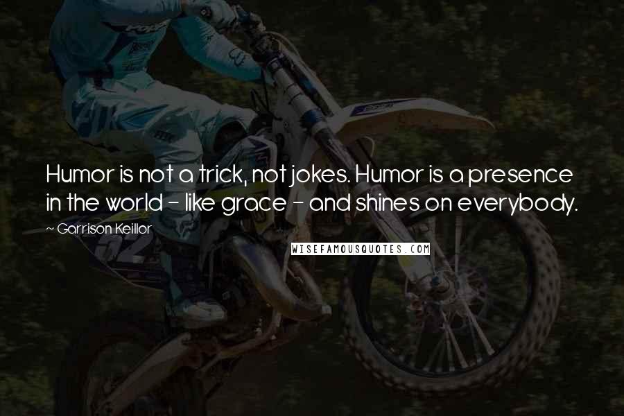 Garrison Keillor Quotes: Humor is not a trick, not jokes. Humor is a presence in the world - like grace - and shines on everybody.