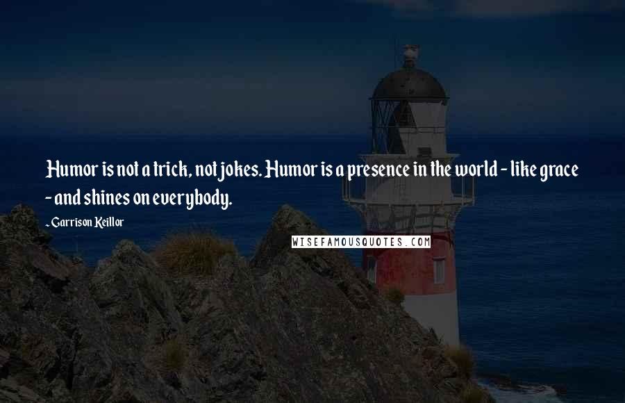 Garrison Keillor Quotes: Humor is not a trick, not jokes. Humor is a presence in the world - like grace - and shines on everybody.