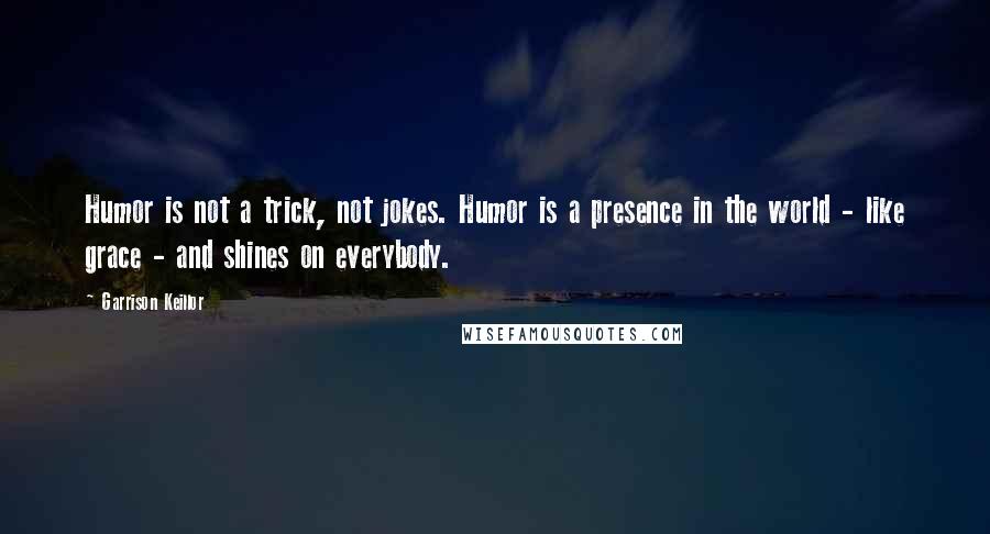 Garrison Keillor Quotes: Humor is not a trick, not jokes. Humor is a presence in the world - like grace - and shines on everybody.