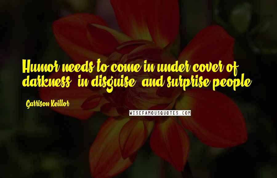 Garrison Keillor Quotes: Humor needs to come in under cover of darkness, in disguise, and surprise people.