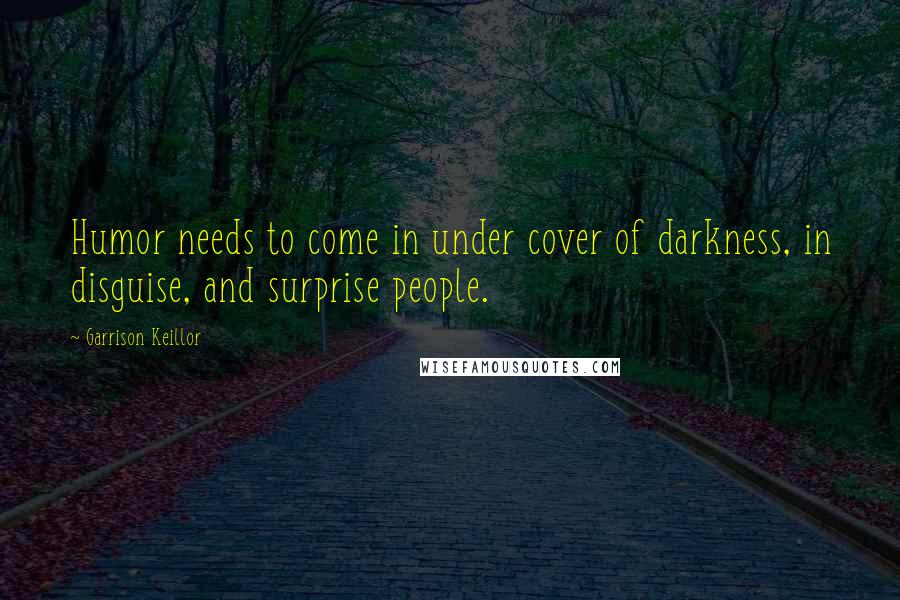 Garrison Keillor Quotes: Humor needs to come in under cover of darkness, in disguise, and surprise people.