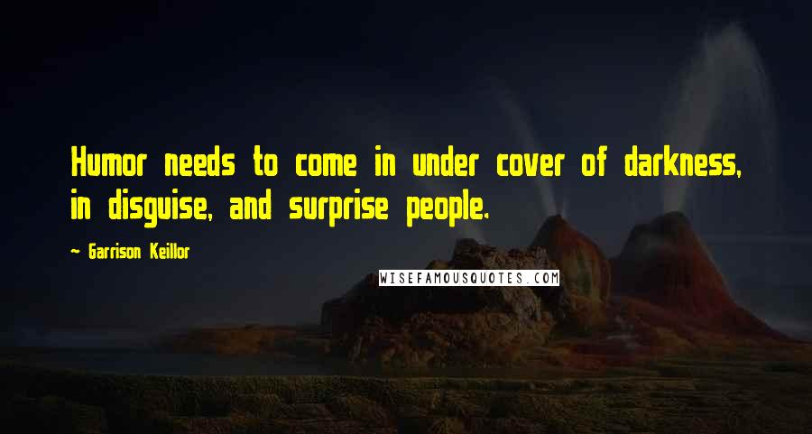 Garrison Keillor Quotes: Humor needs to come in under cover of darkness, in disguise, and surprise people.