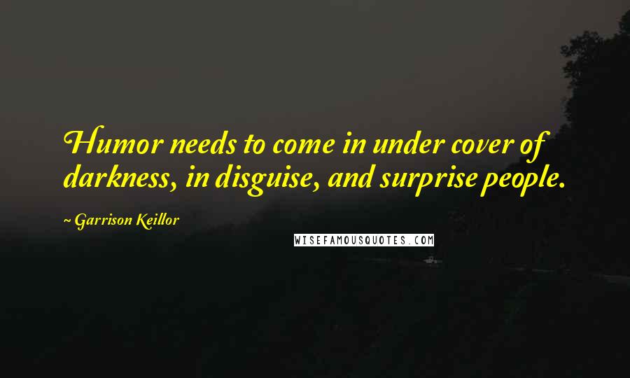 Garrison Keillor Quotes: Humor needs to come in under cover of darkness, in disguise, and surprise people.