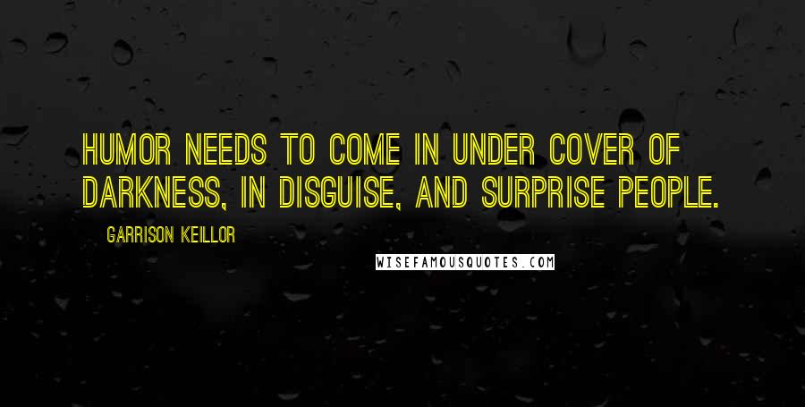 Garrison Keillor Quotes: Humor needs to come in under cover of darkness, in disguise, and surprise people.