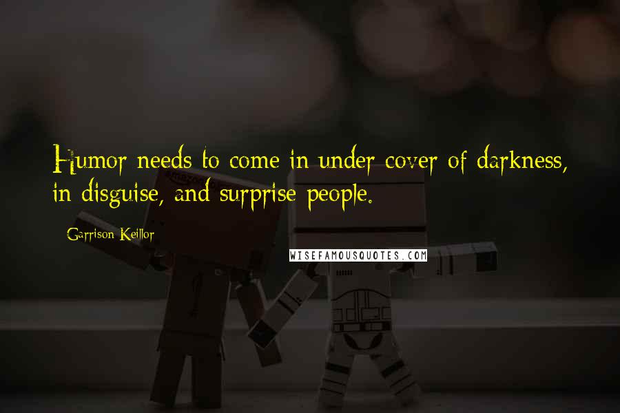 Garrison Keillor Quotes: Humor needs to come in under cover of darkness, in disguise, and surprise people.