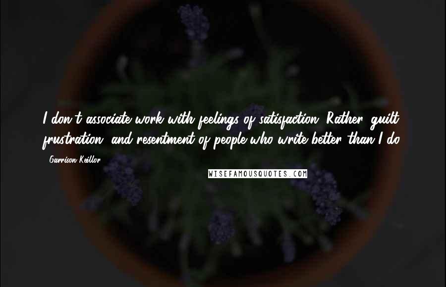 Garrison Keillor Quotes: I don't associate work with feelings of satisfaction. Rather, guilt, frustration, and resentment of people who write better than I do.