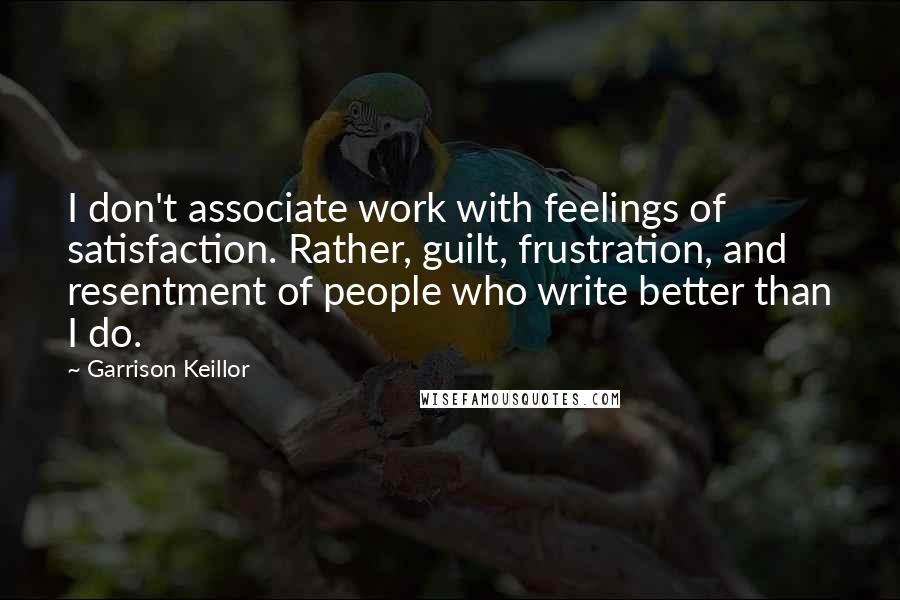 Garrison Keillor Quotes: I don't associate work with feelings of satisfaction. Rather, guilt, frustration, and resentment of people who write better than I do.