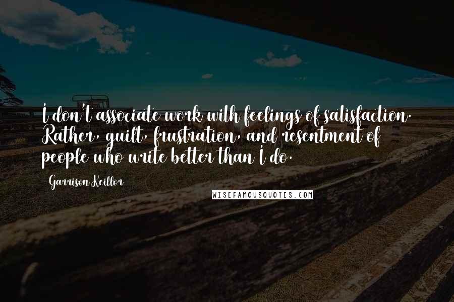 Garrison Keillor Quotes: I don't associate work with feelings of satisfaction. Rather, guilt, frustration, and resentment of people who write better than I do.