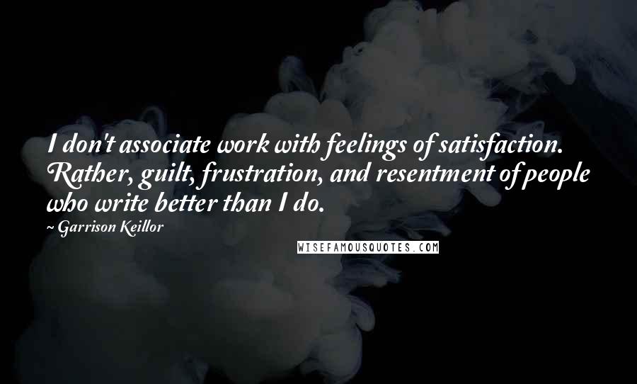 Garrison Keillor Quotes: I don't associate work with feelings of satisfaction. Rather, guilt, frustration, and resentment of people who write better than I do.