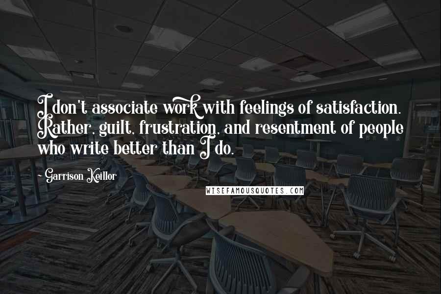 Garrison Keillor Quotes: I don't associate work with feelings of satisfaction. Rather, guilt, frustration, and resentment of people who write better than I do.