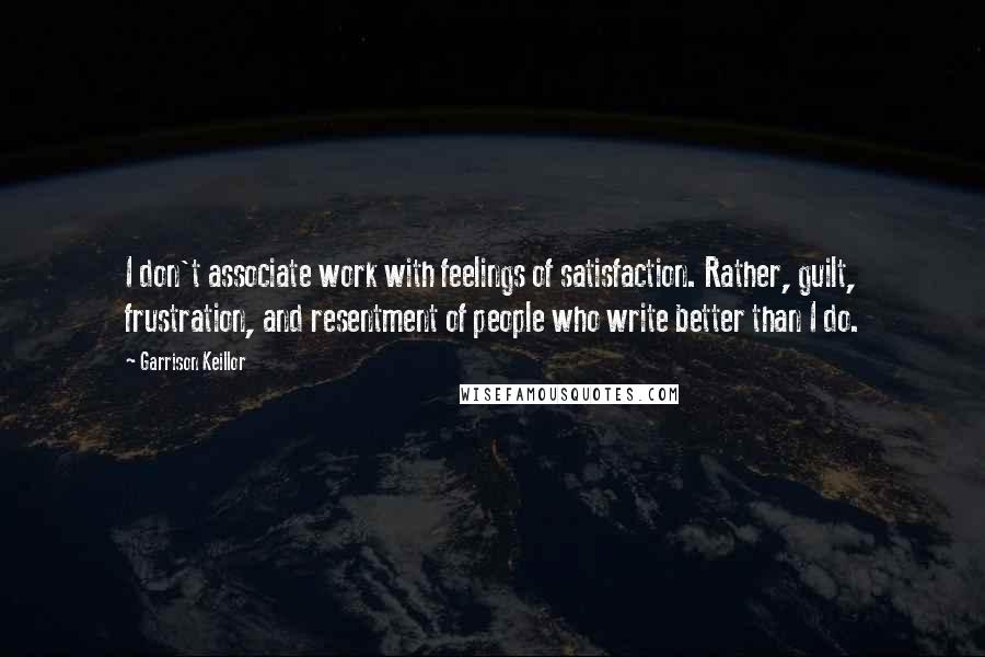 Garrison Keillor Quotes: I don't associate work with feelings of satisfaction. Rather, guilt, frustration, and resentment of people who write better than I do.