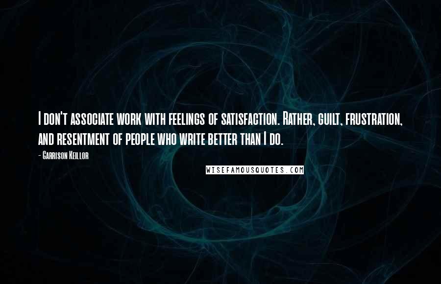 Garrison Keillor Quotes: I don't associate work with feelings of satisfaction. Rather, guilt, frustration, and resentment of people who write better than I do.